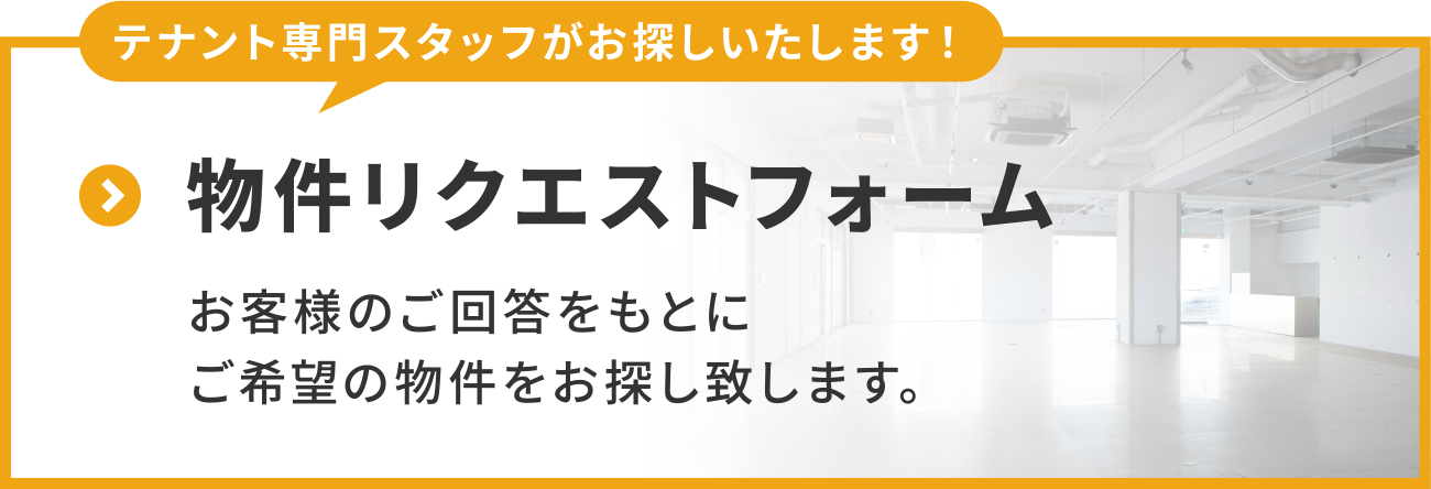 テナント専門スタッフがお探しいたします！
物件リクエストフォーム
お客様のご回答をもとにご希望の物件をお探し致します。
